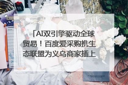 AI双引擎驱动全球贸易！百度爱采购携生态联盟为义乌商家插上“数字翅膀”